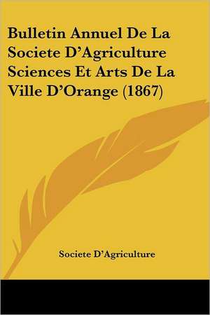 Bulletin Annuel De La Societe D'Agriculture Sciences Et Arts De La Ville D'Orange (1867) de Societe D'Agriculture