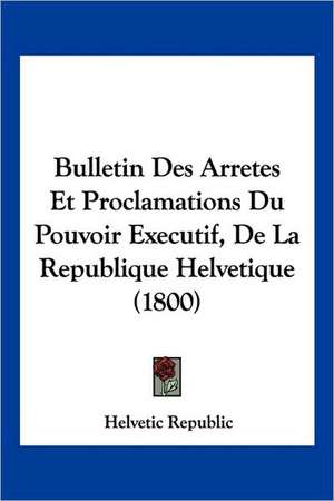 Bulletin Des Arretes Et Proclamations Du Pouvoir Executif, De La Republique Helvetique (1800) de Helvetic Republic