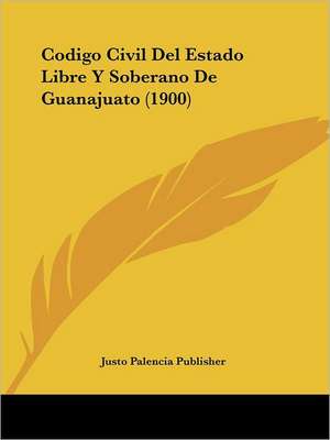 Codigo Civil Del Estado Libre Y Soberano De Guanajuato (1900) de Justo Palencia Publisher