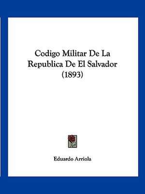 Codigo Militar De La Republica De El Salvador (1893) de Eduardo Arriola