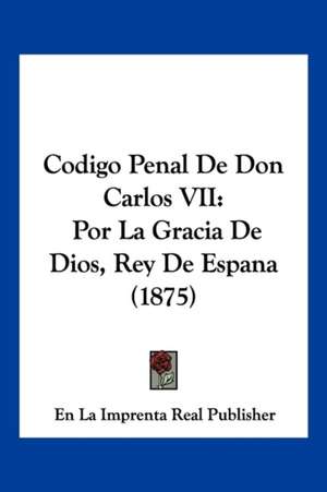 Codigo Penal De Don Carlos VII de En La Imprenta Real Publisher