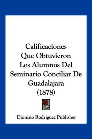 Calificaciones Que Obtuvieron Los Alumnos Del Seminario Conciliar De Guadalajara (1878) de Dionisio Rodriguez Publisher