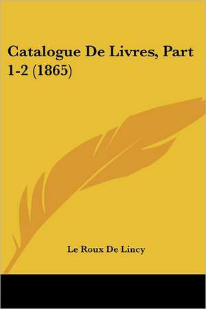 Catalogue De Livres, Part 1-2 (1865) de Le Roux De Lincy