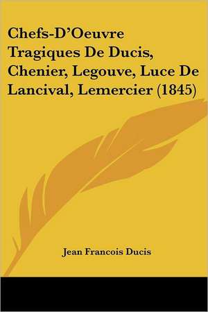 Chefs-D'Oeuvre Tragiques De Ducis, Chenier, Legouve, Luce De Lancival, Lemercier (1845) de Jean Francois Ducis