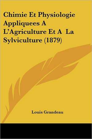 Chimie Et Physiologie Appliquees A L'Agriculture Et A La Sylviculture (1879) de Louis Grandeau