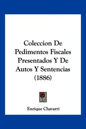 Coleccion De Pedimentos Fiscales Presentados Y De Autos Y Sentencias (1886) de Enrique Chavarri