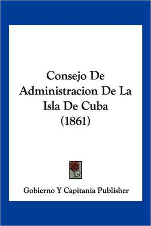 Consejo De Administracion De La Isla De Cuba (1861) de Gobierno Y Capitania Publisher