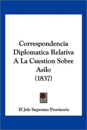 Correspondencia Diplomatica Relativa A La Cuestion Sobre Asilo (1837) de El Jefe Supremo Provisorio