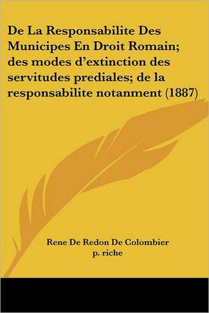 De La Responsabilite Des Municipes En Droit Romain; des modes d'extinction des servitudes prediales; de la responsabilite notanment (1887) de Rene De Redon De Colombier