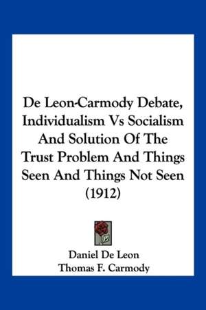 De Leon-Carmody Debate, Individualism Vs Socialism And Solution Of The Trust Problem And Things Seen And Things Not Seen (1912) de Daniel De Leon