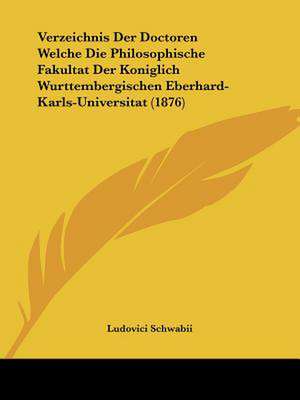 Verzeichnis Der Doctoren Welche Die Philosophische Fakultat Der Koniglich Wurttembergischen Eberhard-Karls-Universitat (1876) de Ludovici Schwabii