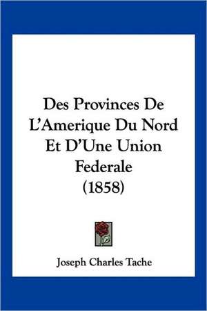 Des Provinces De L'Amerique Du Nord Et D'Une Union Federale (1858) de Joseph Charles Tache