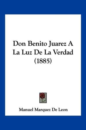 Don Benito Juarez A La Luz De La Verdad (1885) de Manuel Marquez De Leon