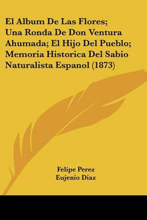 El Album De Las Flores; Una Ronda De Don Ventura Ahumada; El Hijo Del Pueblo; Memoria Historica Del Sabio Naturalista Espanol (1873) de Felipe Perez