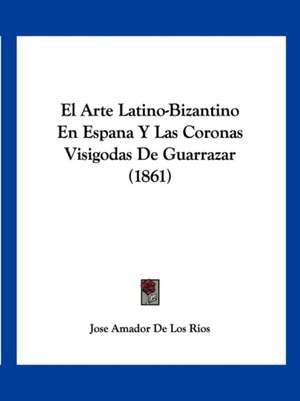 El Arte Latino-Bizantino En Espana Y Las Coronas Visigodas De Guarrazar (1861) de Jose Amador De Los Rios