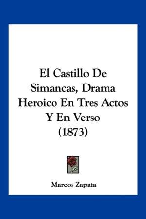 El Castillo De Simancas, Drama Heroico En Tres Actos Y En Verso (1873) de Marcos Zapata