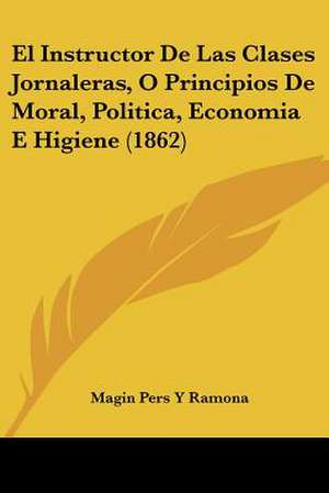 El Instructor De Las Clases Jornaleras, O Principios De Moral, Politica, Economia E Higiene (1862) de Magin Pers Y Ramona