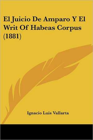 El Juicio De Amparo Y El Writ Of Habeas Corpus (1881) de Ignacio Luis Vallarta