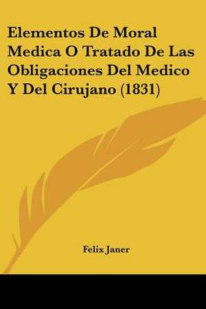 Elementos De Moral Medica O Tratado De Las Obligaciones Del Medico Y Del Cirujano (1831) de Felix Janer