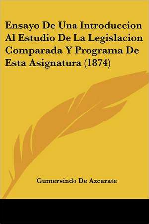 Ensayo De Una Introduccion Al Estudio De La Legislacion Comparada Y Programa De Esta Asignatura (1874) de Gumersindo De Azcarate