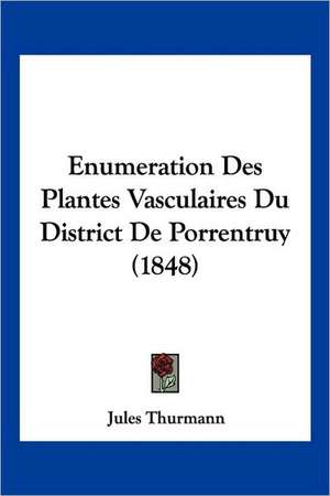 Enumeration Des Plantes Vasculaires Du District De Porrentruy (1848) de Jules Thurmann