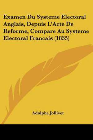 Examen Du Systeme Electoral Anglais, Depuis L'Acte De Reforme, Compare Au Systeme Electoral Francais (1835) de Adolphe Jollivet