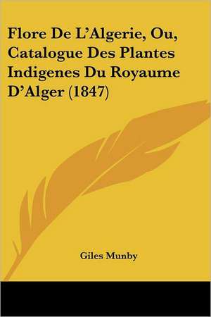 Flore De L'Algerie, Ou, Catalogue Des Plantes Indigenes Du Royaume D'Alger (1847) de Giles Munby