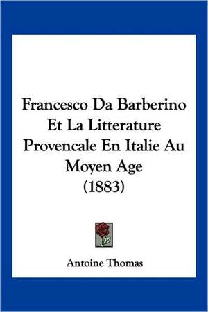 Francesco Da Barberino Et La Litterature Provencale En Italie Au Moyen Age (1883) de Antoine Thomas