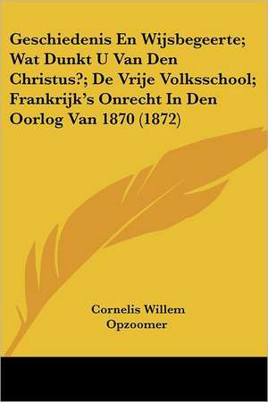 Geschiedenis En Wijsbegeerte; Wat Dunkt U Van Den Christus?; De Vrije Volksschool; Frankrijk's Onrecht In Den Oorlog Van 1870 (1872) de Cornelis Willem Opzoomer