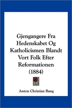 Gjengangere Fra Hedenskabet Og Katholicismen Blandt Vort Folk Efter Reformationen (1884) de Anton Christian Bang