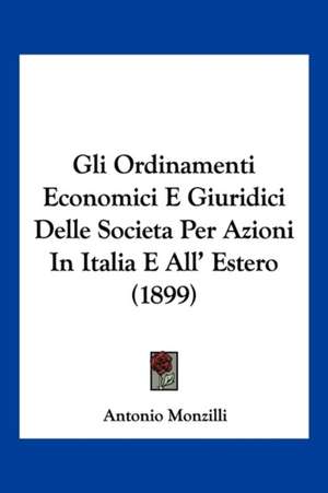 Gli Ordinamenti Economici E Giuridici Delle Societa Per Azioni In Italia E All' Estero (1899) de Antonio Monzilli