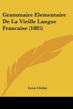 Grammaire Elementaire de La Vieille Langue Francaise (1885) de Leon Cledat