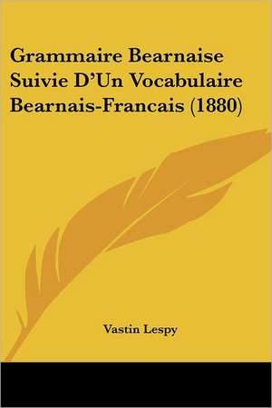 Grammaire Bearnaise Suivie D'Un Vocabulaire Bearnais-Francais (1880) de Vastin Lespy