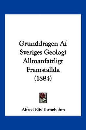 Grunddragen Af Sveriges Geologi Allmanfattligt Framstallda (1884) de Alfred Elis Tornebohm