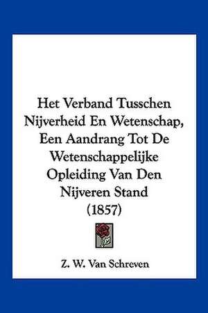 Het Verband Tusschen Nijverheid En Wetenschap, Een Aandrang Tot De Wetenschappelijke Opleiding Van Den Nijveren Stand (1857) de Z. W. van Schreven