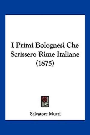 I Primi Bolognesi Che Scrissero Rime Italiane (1875) de Salvatore Muzzi