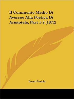 Il Commento Medio Di Averroe Alla Poetica Di Aristotele, Part 1-2 (1872) de Fausto Lasinio