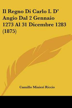 Il Regno Di Carlo I. D' Angio Dal 2 Gennaio 1273 Al 31 Dicembre 1283 (1875) de Camillo Minieri Riccio