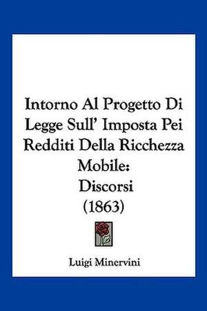 Intorno Al Progetto Di Legge Sull' Imposta Pei Redditi Della Ricchezza Mobile de Luigi Minervini