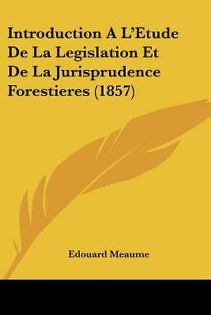 Introduction A L'Etude De La Legislation Et De La Jurisprudence Forestieres (1857) de Edouard Meaume