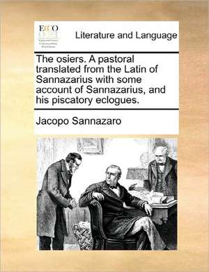 The osiers. A pastoral translated from the Latin of Sannazarius with some account of Sannazarius, and his piscatory eclogues. de Jacopo Sannazaro