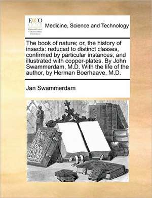 The book of nature; or, the history of insects: reduced to distinct classes, confirmed by particular instances, and illustrated with copper-plates. By John Swammerdam, M.D. With the life of the author, by Herman Boerhaave, M.D. de Jan Swammerdam