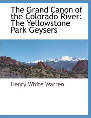 The Grand Canon of the Colorado River: The Yellowstone Park Geysers de Henry White Warren