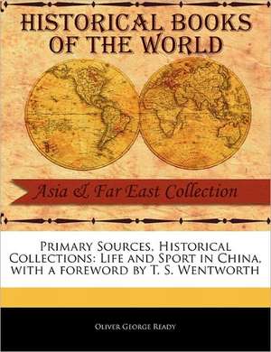 Primary Sources, Historical Collections: Life and Sport in China, with a Foreword by T. S. Wentworth de Oliver George Ready