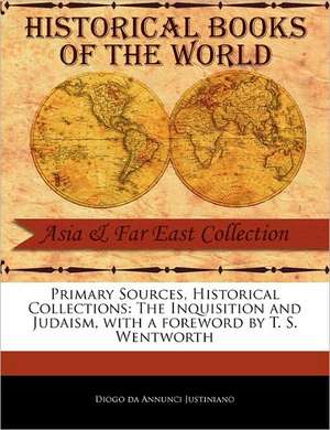 Primary Sources, Historical Collections: The Inquisition and Judaism, with a Foreword by T. S. Wentworth de Diogo Da Annunci Justiniano