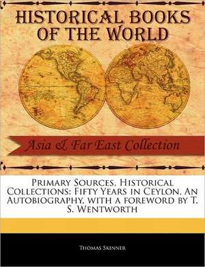 Primary Sources, Historical Collections: Fifty Years in Ceylon. an Autobiography, with a Foreword by T. S. Wentworth de Thomas Skinner