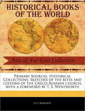 Primary Sources, Historical Collections: Sketches of the Rites and Customs of the Greco-Russian Church, with a Foreword by T. S. Wentworth de H. C. Romanoff