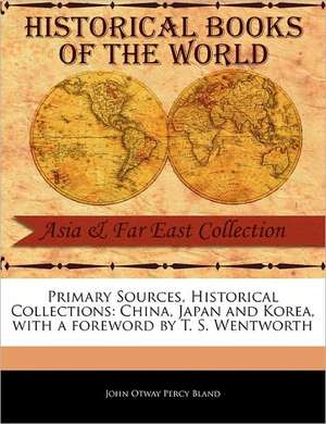Primary Sources, Historical Collections: China, Japan and Korea, with a Foreword by T. S. Wentworth de John Otway Percy Bland