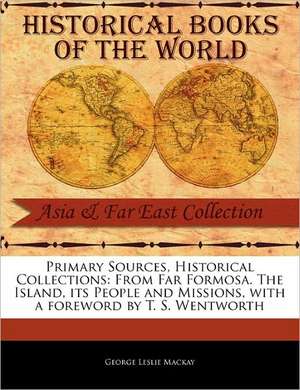 Primary Sources, Historical Collections: From Far Formosa. the Island, Its People and Missions, with a Foreword by T. S. Wentworth de George Leslie MacKay