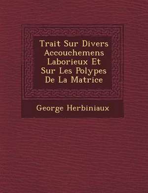 Trait&#65533; Sur Divers Accouchemens Laborieux Et Sur Les Polypes De La Matrice de George Herbiniaux